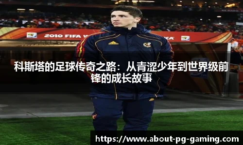 科斯塔的足球传奇之路：从青涩少年到世界级前锋的成长故事