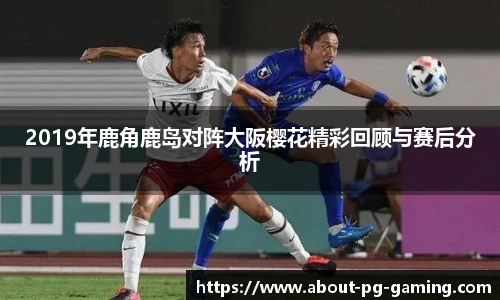 2019年鹿角鹿岛对阵大阪樱花精彩回顾与赛后分析