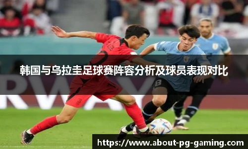 韩国与乌拉圭足球赛阵容分析及球员表现对比